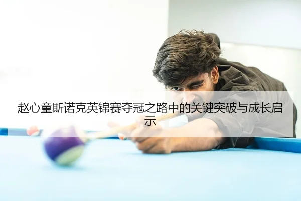 赵心童斯诺克英锦赛夺冠之路中的关键突破与成长启示 - YaboSports